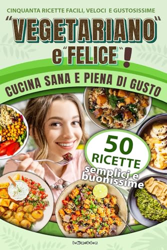 Vegetariano e Felice!: 50 Ricette Facili, Veloci e Gustose per una Cucina Sana e Piena di Gusto