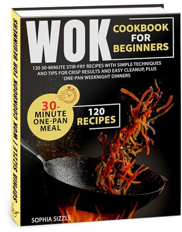 WOK COOKBOOK for Beginners: 120 30-Minute Stir-Fry Recipes with Simple Techniques and Tips for Crisp Results and Easy Cleanup, Plus One-Pan Weeknight Dinners | Full Color Edition