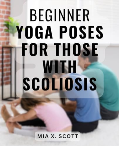 Beginner Yoga Poses For Those With Scoliosis: Discover Chronic Pain Relief, Whole-Body Healing, Healthy Weight Loss, and Ayurvedic Nutrition for Scoliosis, Sciatica, and Piriformis Syndrome