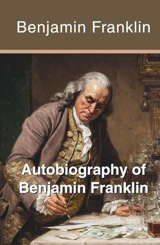 Autobiography of Benjamin Franklin: The Complete Story of America's Most Successful Self-Made Man (Annotated) (Illustrated)