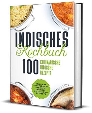 Indisches Kochbuch: 100 kulinarische indische Rezepte - Inklusive vegetarische Gerichte, Chutney, Relishe und Desserts