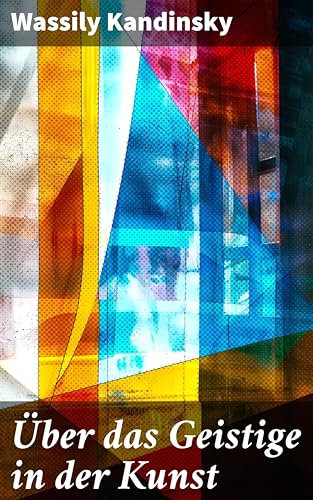 Über das Geistige in der Kunst: Jedes Kunstwerk ist Kind seiner Zeit, oft ist es Mutter unserer Gefühle