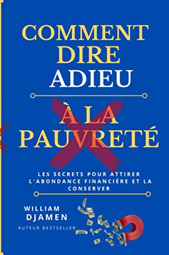 COMMENT DIRE ADIEU À LA PAUVRETÉ: LES SECRETS POUR ATTIRER L'ABONDANCE FINANCIÈRE ET LA CONSERVER (BUSINESS)