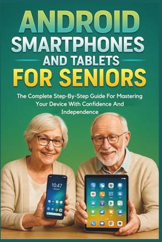 Android Smartphones And Tablets For Seniors: The Complete Step-By-Step Guide For Mastering Your Device With Confidence And Independence