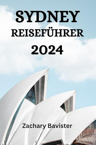 SYDNEY REISEFÜHRER 2024: Der Ultimative Leitfaden Und Tipps, Wo Man In Sydney Übernachten, Was Man Unternehmen, Was Man Essen Kann Und Vieles Mehr