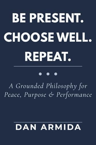 Be Present. Choose Well. Repeat: A Grounded Philosophy for Peace, Purpose & Performance