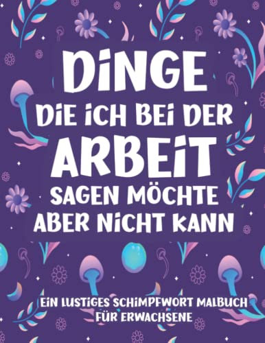 Dinge, die ich bei der Arbeit sagen möchte, aber nicht sagen kann: Ein lustiges Schimpfwörter Ausmalbuch für Erwachsene: Ein lustiges und witziges ... für kollegen, mitarbeiter Männer und Frauen