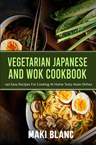 Vegetarian Japanese And Wok Cookbook: 140 Easy Recipes For Cooking At Home Tasty Asian Dishes