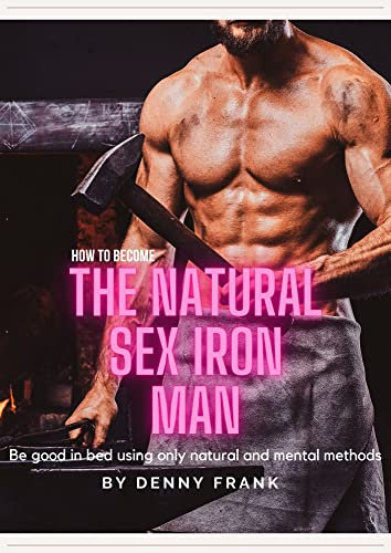 How to be a Natural Sex Iron Man: How to good in bed only using natural and mental methods