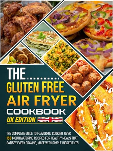 The Gluten Free Air Fryer Cookbook UK Edition: The Complete Guide to Flavorful Cooking: Over 150 Mouthwatering Recipes for Healthy Meals That Satisfy Every Craving, Made with Simple Ingredients!