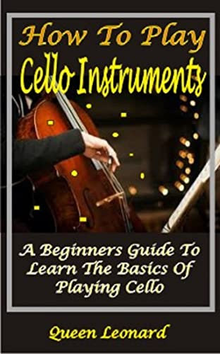 HOW TO PLAY CELLO INSTRUMENTS : A BEGINNERS GUIDE TO LEARN THE BASICS OF PLAYING CELLO (English Edition)