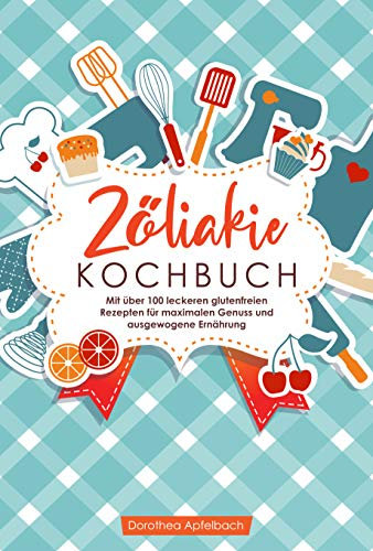Zöliakie Kochbuch: Mit über 100 leckeren glutenfreien Rezepten für maximalen Genuss und ausgewogene Ernährung