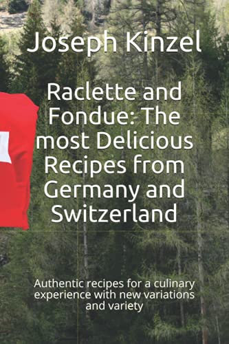 Raclette and Fondue: The most Delicious Recipes from Germany and Switzerland: Authentic recipes for a culinary experience with new variations and variety
