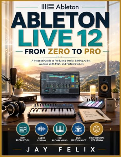 ABLETON LIVE 12 FROM ZERO TO PRO: A Practical Guide to Producing Tracks, Editing Audio, Working With MIDI, and Performing Live