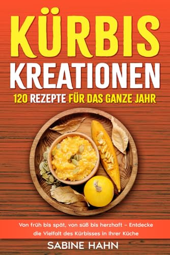 Kürbis-Kreationen 120 Rezepte für das ganze Jahr: Von früh bis spät, von süß bis herzhaft – Entdecke die Vielfalt des Kürbisses in Ihrer Küche
