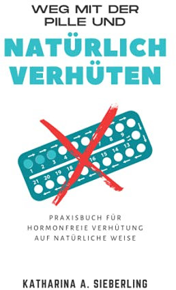 Weg mit der Pille und natürlich verhüten: Praxisbuch für hormonfreie Verhütung auf natürliche Weise