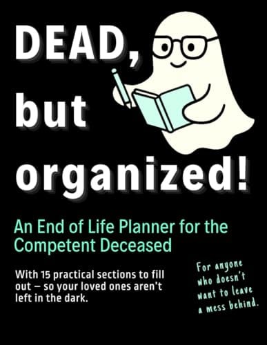 Dead, but Organized – A Funny End of Life Planner for the Competent Deceased: Where You Write It All Down Before You Check Out – Financial, medical, personal matters, final wishes and more.