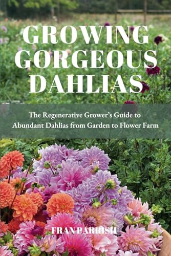 Growing Gorgeous Dahlias: The Regenerative Grower's Guide to Abundant Dahlias from Garden to Flower Farm
