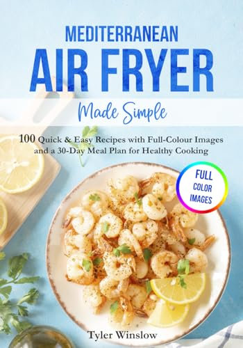 Mediterranean Air Fryer Made Simple: 100 Quick & Easy Recipes with Full-Colour Images and a 30-Day Meal Plan for Healthy Cooking