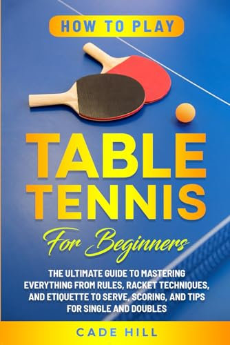 How to Play Table Tennis for Beginners: The Ultimate Guide to Mastering Everything from Rules, Racket Techniques, and Etiquette to Serve, Scoring, and Tips for Single and Doubles (Learning Sports)