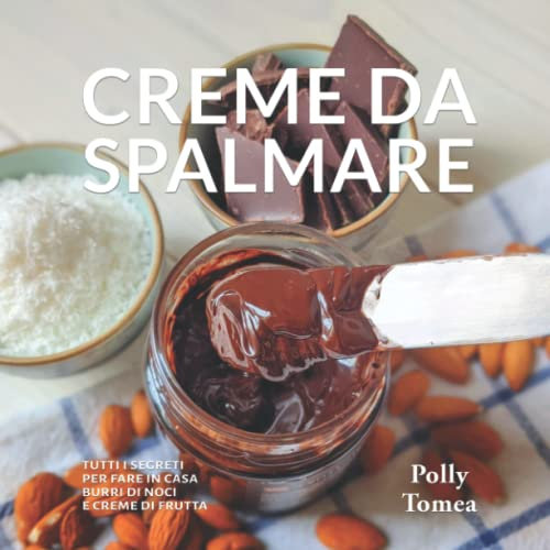 Creme Da Spalmare: tutti i segreti e le ricette per preparare a casa burri di noci, creme di frutta, e delizie spalmabili al gusto di cioccolato, biscotti e molto altro