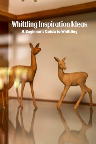 Whittling Inspiration Ideas: A Beginner’s Guide to Whittling: Whittling Projects and Guide