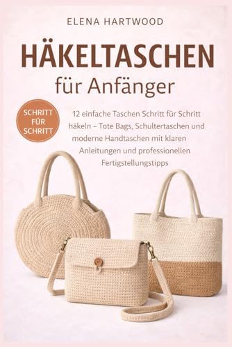 Häkeltaschen für Anfänger: 12 einfache Taschen Schritt für Schritt häkeln – Tote Bags, Schultertaschen und moderne Handtaschen mit klaren Anleitungen und professionellen Fertigstellungstipps