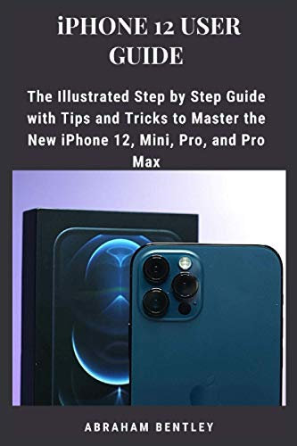 iPhone 12 User Guide: The Illustrated Step by Step Guide with Tips and Tricks to Master the New iPhone 12, Mini, Pro, and Pro Max