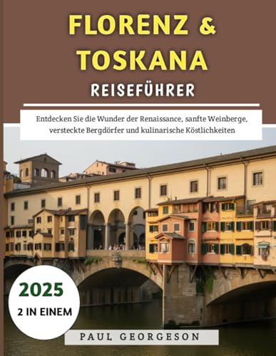 Florenz & Toskana Reiseführer 2025: Entdecken Sie die Wunder der Renaissance, sanfte Weinberge, versteckte Bergdörfer und kulinarische Köstlichkeiten