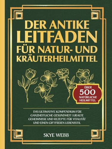 Der antike Leitfaden für Natur- und Kräuterheilmittel: Das ultimative Kompendium für ganzheitliche Gesundheit | Uralte Geheimnisse und Rezepte für Vitalität und einen giftfreien Lebensstil