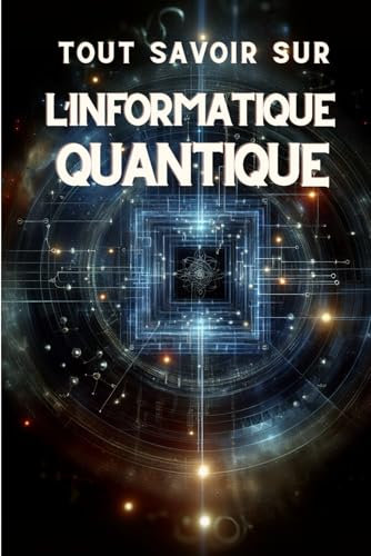 TOUT SAVOIR SUR L'INFORMATIQUE QUANTIQUE: Guide complet sur l'avenir de la technologie