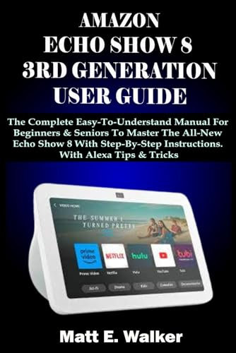 AMAZON ECHO SHOW 8 3RD GENERATION USER GUIDE: The Complete Easy-To-Understand Manual For Beginners & Seniors To Master The All-New Echo Show 8 With Step-By-Step Instructions. With Alexa Tips & Tricks