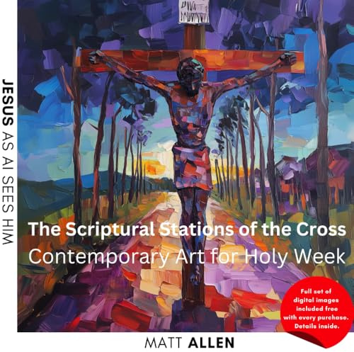 The Scriptural Stations of the Cross: Contemporary Art for Holy Week: 3 (Art for Faith: Jesus as AI Sees Him)