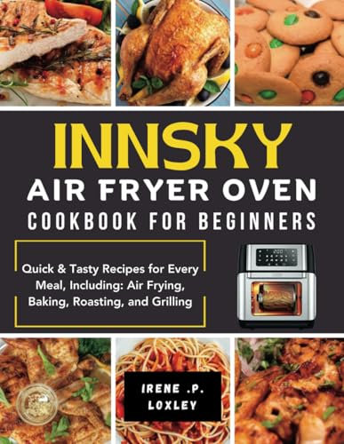 INNSKY AIR FRYER OVEN COOKBOOK FOR BEGINNERS: Quick & Tasty Recipes for Every Meal, Including: Air Frying, Baking, Roasting, and Grilling