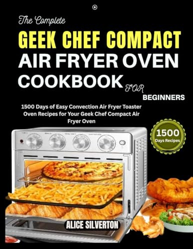 THE COMPLETE GEEK CHEF COMPACT AIR FRYER OVEN COOKBOOK FOR BEGINNERS: 1500 Days of Easy Convection Air Fryer Toaster Oven Recipes for Your Geek Chef Compact Air Fryer Oven