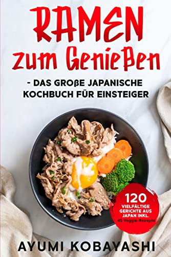Ramen zum Genießen - das große japanische Kochbuch für Einsteiger: 120 vielfältige Gerichte aus Japan inkl. 45 Veggie-Rezepte