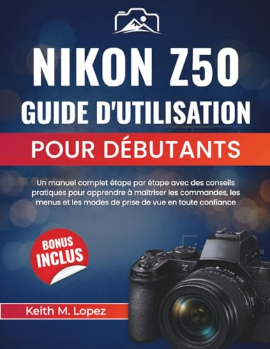 Nikon Z50 Guide d'utilisation pour débutants: Un manuel complet étape par étape avec des conseils pratiques pour apprendre à maîtriser les commandes, ... les modes de prise de vue en toute confiance