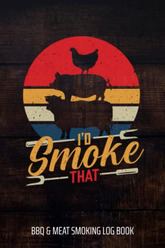 I'd Smoke That BBQ & Meat Smoking Log Book: BBQ Journal and Smoker Log book, A BBQ Cooking Diary and Cook Book For Smoking Meats