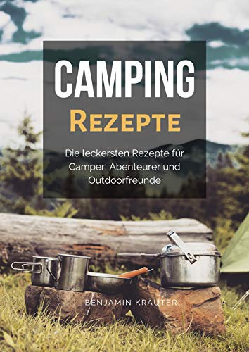 Camping Rezepte: Die leckersten Rezepte für Camper, Abenteurer und Outdoorfreunde
