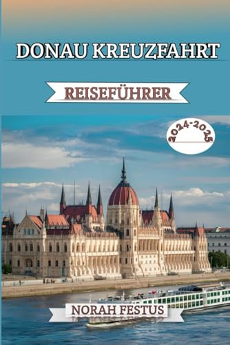 DONAU KREUZFAHRT REISEFÜHRER 2024 - 2025: Ein umfassender Handbuch mit Expertentipps, Top-Kreuzfahrtlinien, sehenswerten Reisezielen, kulturellen ... Packen für unvergessliches Europa-Abenteuer