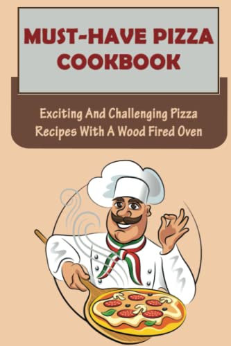 Must-Have Pizza Cookbook: Exciting And Challenging Pizza Recipes With A Wood Fired Oven