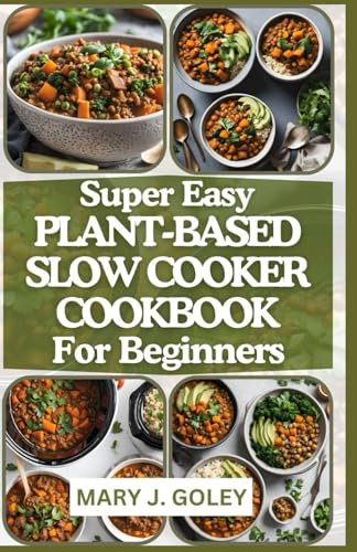 SUPER EASY PLANT-BASED SLOW COOKER COOKBOOK FOR BEGINNERS: Delicious Whole Food Vegan and Vegetarian Recipes for Everyday and Anytime