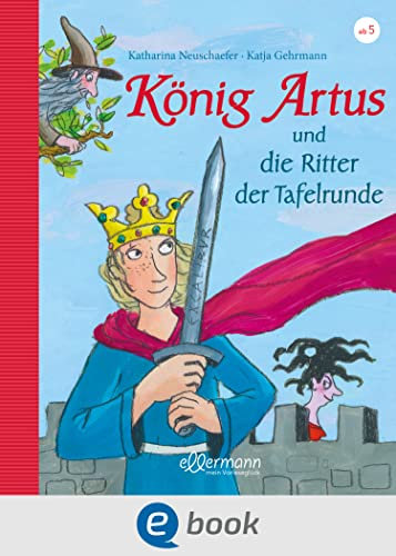 König Artus und die Ritter der Tafelrunde: Neu erzählt von Katharina Neuschaefer