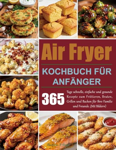Air Fryer Kochbuch für Anfänger: 365 Tage schnelle, einfache und gesunde Rezepte zum Frittieren, Braten, Grillen und Backen für Ihre Familie und Freunde. (Mit Bildern)