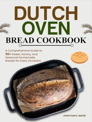 Dutch Oven Bread Cookbook: A Comprehensive Guide to 90+ Sweet, Savory, and Seasonal Homemade Breads for Every Occasion