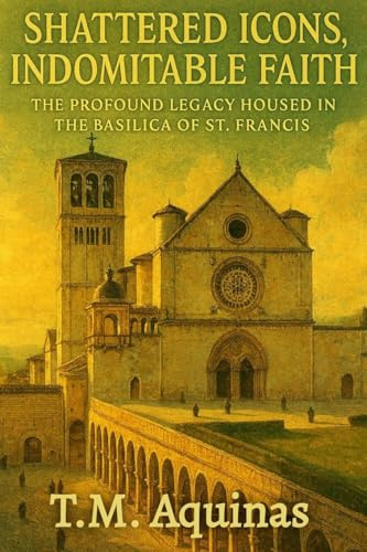 Shattered Icons, Indomitable Faith: The Profound Legacy Housed in the Basilica of St. Francis (Pilgrimage to the Sacred: Italy's Holy Shrines, Band 21)