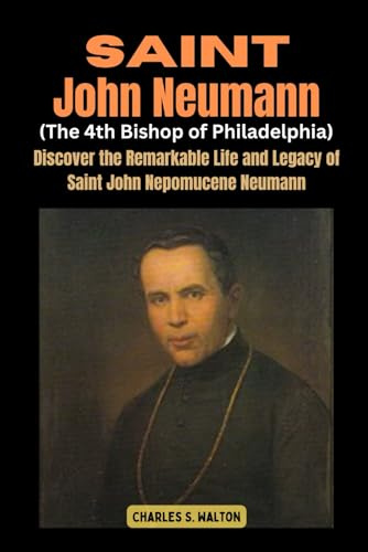 Saint John Neumann (The 4th Bishop of Philadelphia): Discover the Remarkable Life and Legacy of Saint John Nepomucene Neumann