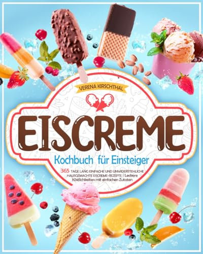 Eiscreme-Kochbuch für Einsteiger: 365 Tage lang einfache und unwiderstehliche hausgemachte Eiscreme-Rezepte | Leckere Köstlichkeiten mit einfachen Zutaten