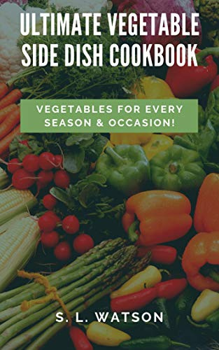 Ultimate Vegetable Side Dish Cookbook: Vegetables For Every Season & Occasion! (Southern Cooking Recipes)