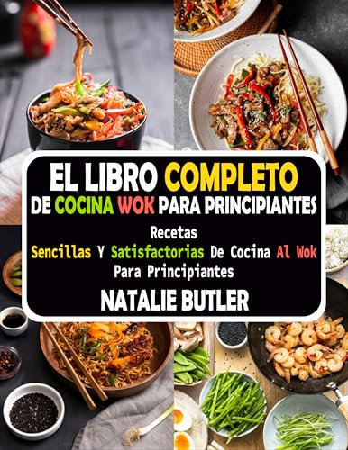 El Libro Completo De Cocina Wok Para Principiantes: Recetas Sencillas Y Satisfactorias De Cocina Al Wok Para Principiantes